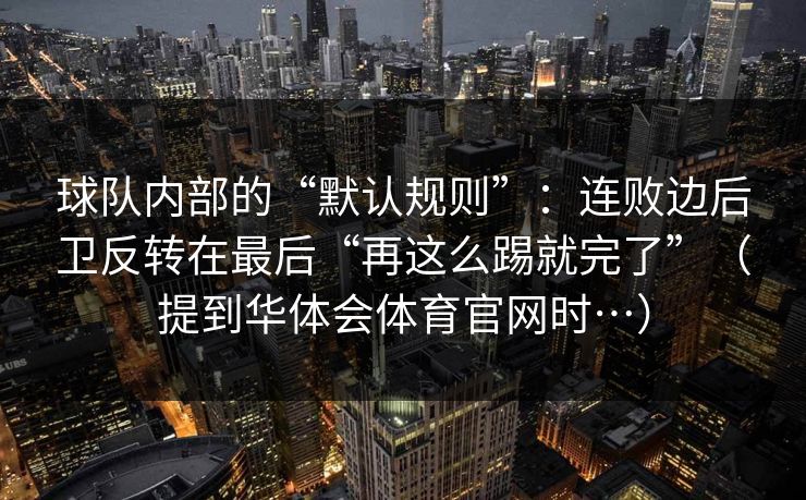 球队内部的“默认规则”：连败边后卫反转在最后“再这么踢就完了”（提到华体会体育官网时…）