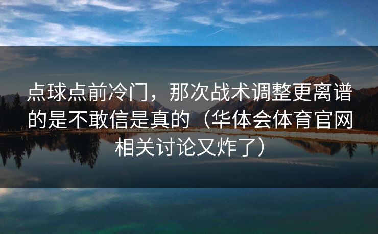点球点前冷门,那次战术调整更离谱的是不敢信是真的(华体会体育官网相关讨论又炸了) 点球点前冷门,那次战术调整更离谱的是不敢信是真的(华体会体育官网相关讨论又炸了)